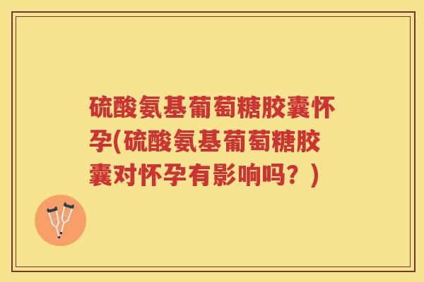 硫酸氨基葡萄糖胶囊怀孕(硫酸氨基葡萄糖胶囊对怀孕有影响吗?) 硫酸氨基葡萄糖胶囊怀孕(硫酸氨基葡萄糖胶囊对怀孕有影响吗?)
