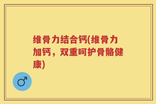 维骨力结合钙(维骨力加钙，双重呵护骨骼健康)
