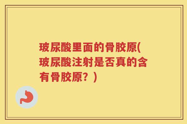 玻尿酸里面的骨胶原(玻尿酸注射是否真的含有骨胶原?) 玻尿酸里面的骨胶原(玻尿酸注射是否真的含有骨胶原?)