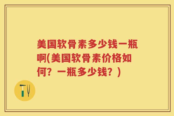 美国软骨素多少钱一瓶啊(美国软骨素价格如何?一瓶多少钱?) 美国软骨素多少钱一瓶啊(美国软骨素价格如何?一瓶多少钱?)