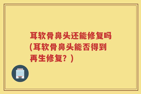 耳软骨鼻头还能修复吗(耳软骨鼻头能否得到再生修复？)