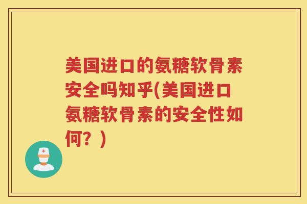 美国进口的氨糖软骨素安全吗知乎(美国进口氨糖软骨素的安全性如何？)