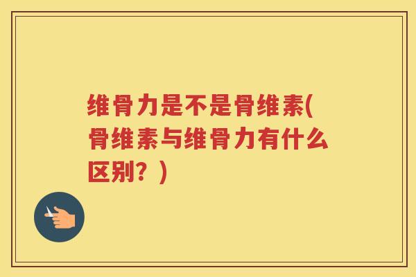 维骨力是不是骨维素(骨维素与维骨力有什么区别?) 维骨力是不是骨维素(骨维素与维骨力有什么区别?)