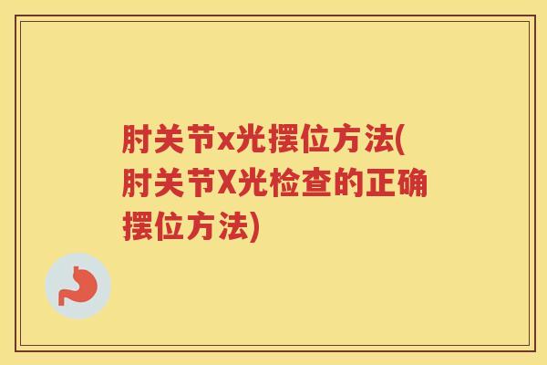 肘关节x光摆位方法(肘关节X光检查的正确摆位方法)