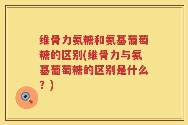 维骨力氨糖和氨基葡萄糖的区别(维骨力与氨基葡萄糖的区别是什么?) 维骨力氨糖和氨基葡萄糖的区别(维骨力与氨基葡萄糖的区别是什么?)