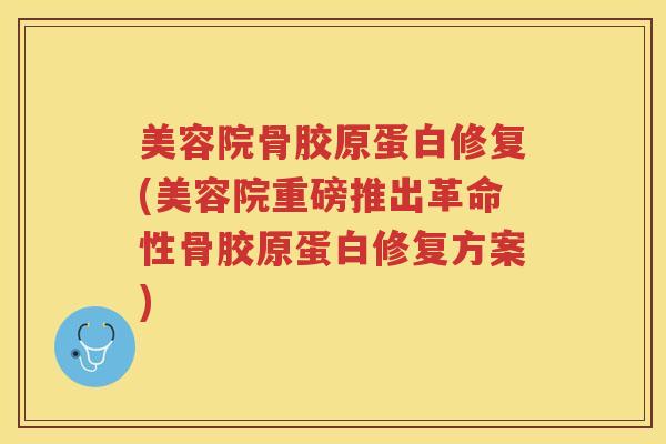 美容院骨胶原蛋白修复(美容院重磅推出革命性骨胶原蛋白修复方案)