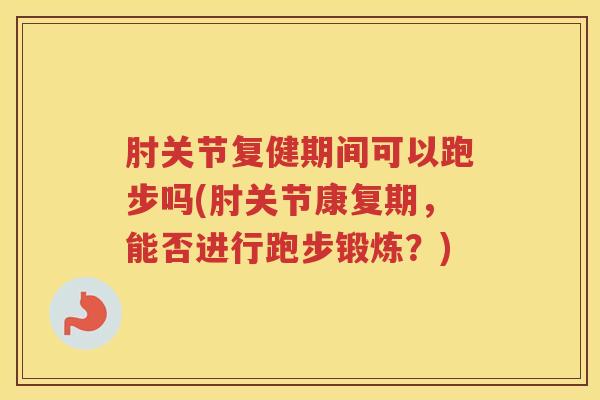 肘关节复健期间可以跑步吗(肘关节康复期,能否进行跑步锻炼?) 肘关节复健期间可以跑步吗(肘关节康复期,能否进行跑步锻炼?)