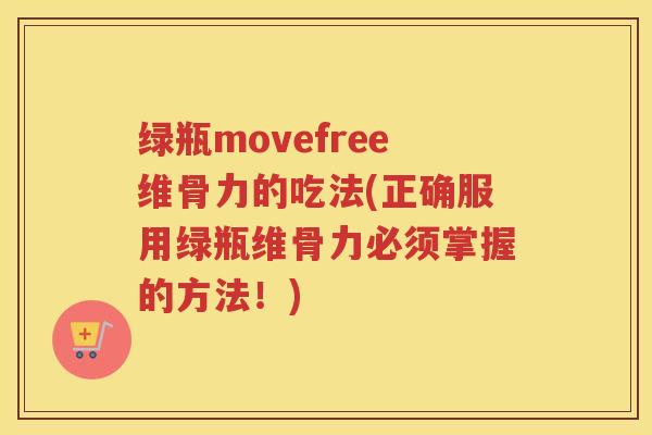 绿瓶movefree维骨力的吃法(正确服用绿瓶维骨力必须掌握的方法!) 绿瓶movefree维骨力的吃法(正确服用绿瓶维骨力必须掌握的方法!)