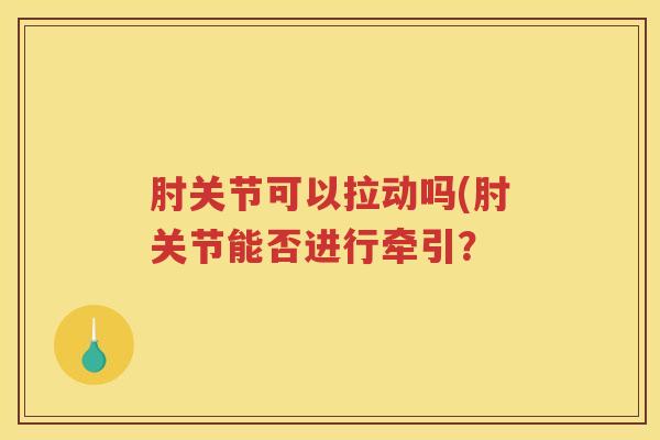 肘关节可以拉动吗(肘关节能否进行牵引? 肘关节可以拉动吗(肘关节能否进行牵引?