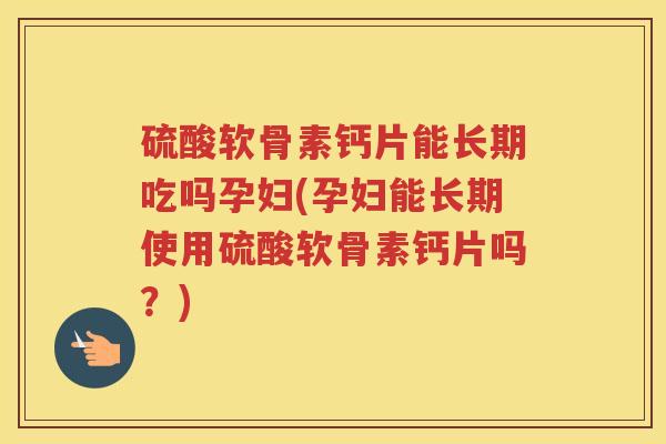 硫酸软骨素钙片能长期吃吗孕妇(孕妇能长期使用硫酸软骨素钙片吗?) 硫酸软骨素钙片能长期吃吗孕妇(孕妇能长期使用硫酸软骨素钙片吗?)
