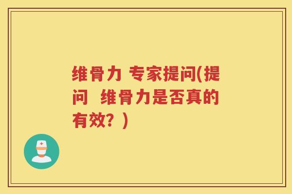 维骨力 专家提问(提问 维骨力是否真的有效?) 维骨力 专家提问(提问 维骨力是否真的有效?)