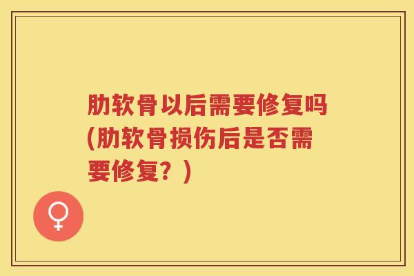 肋软骨以后需要修复吗(肋软骨损伤后是否需要修复?) 肋软骨以后需要修复吗(肋软骨损伤后是否需要修复?)