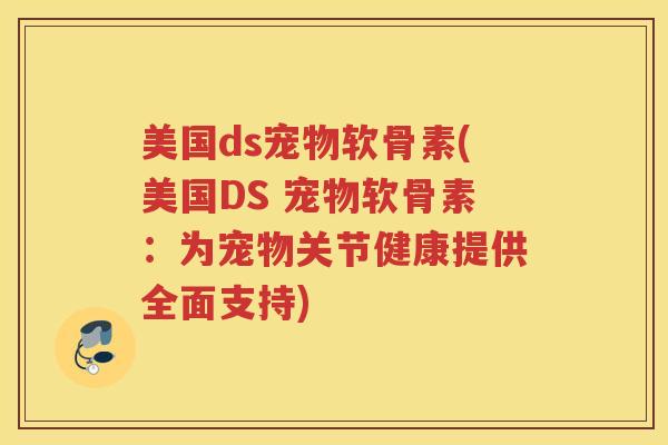 美国ds宠物软骨素(美国DS 宠物软骨素:为宠物关节健康提供全面支持) 美国ds宠物软骨素(美国DS 宠物软骨素:为宠物关节健康提供全面支持)