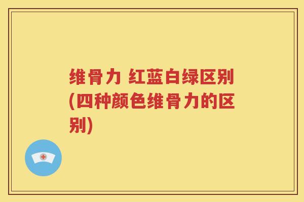 维骨力 红蓝白绿区别(四种颜色维骨力的区别)