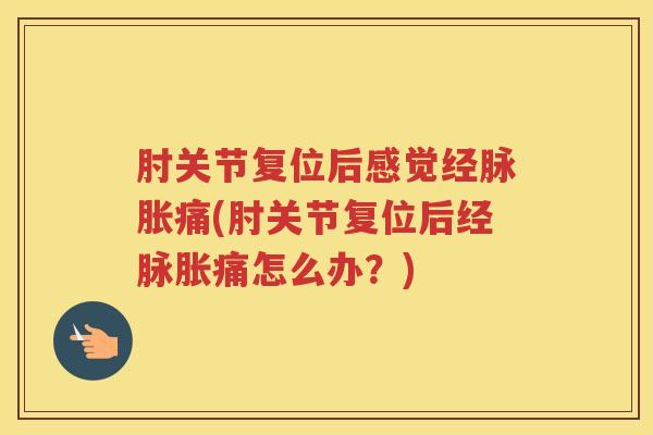 肘关节复位后感觉经脉胀痛(肘关节复位后经脉胀痛怎么办?) 肘关节复位后感觉经脉胀痛(肘关节复位后经脉胀痛怎么办?)