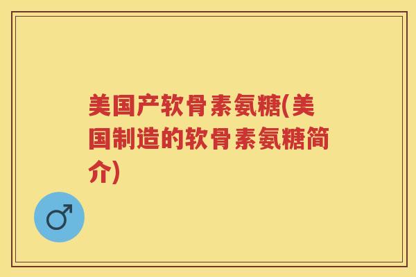 美国产软骨素氨糖(美国制造的软骨素氨糖简介) 美国产软骨素氨糖(美国制造的软骨素氨糖简介)