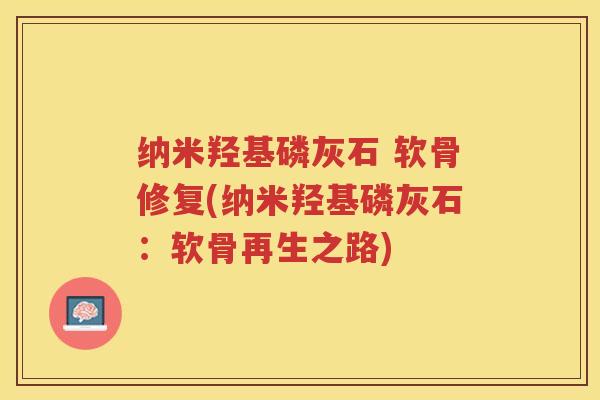 纳米羟基磷灰石 软骨修复(纳米羟基磷灰石:软骨再生之路) 纳米羟基磷灰石 软骨修复(纳米羟基磷灰石:软骨再生之路)