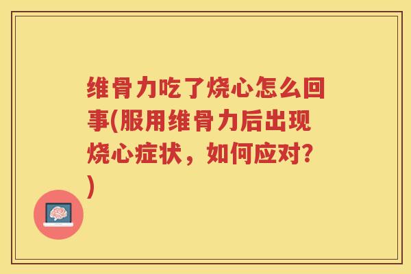维骨力吃了烧心怎么回事(服用维骨力后出现烧心症状,如何应对?) 维骨力吃了烧心怎么回事(服用维骨力后出现烧心症状,如何应对?)