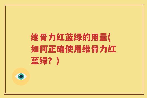 维骨力红蓝绿的用量(如何正确使用维骨力红蓝绿?) 维骨力红蓝绿的用量(如何正确使用维骨力红蓝绿?)