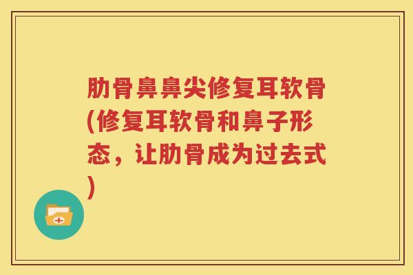 肋骨鼻鼻尖修复耳软骨(修复耳软骨和鼻子形态,让肋骨成为过去式) 肋骨鼻鼻尖修复耳软骨(修复耳软骨和鼻子形态,让肋骨成为过去式)