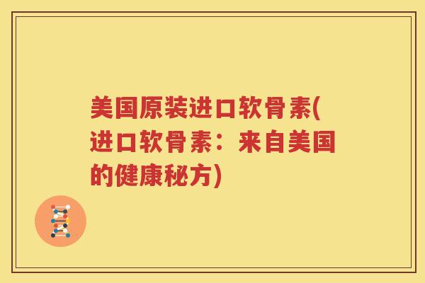 美国原装进口软骨素(进口软骨素：来自美国的健康秘方)
