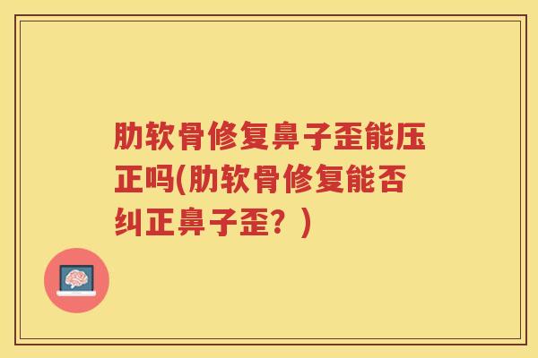 肋软骨修复鼻子歪能压正吗(肋软骨修复能否纠正鼻子歪？)
