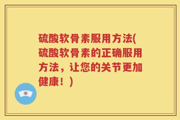 硫酸软骨素服用方法(硫酸软骨素的正确服用方法，让您的关节更加健康！)