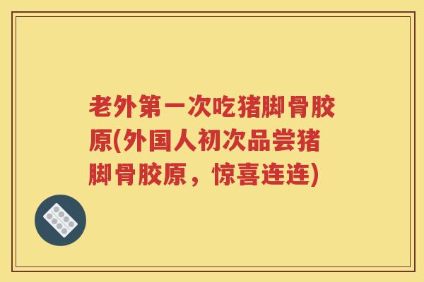 老外第一次吃猪脚骨胶原(外国人初次品尝猪脚骨胶原,惊喜连连) 老外第一次吃猪脚骨胶原(外国人初次品尝猪脚骨胶原,惊喜连连)