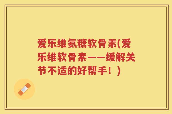 爱乐维氨糖软骨素(爱乐维软骨素——缓解关节不适的好帮手!) 爱乐维氨糖软骨素(爱乐维软骨素——缓解关节不适的好帮手!)