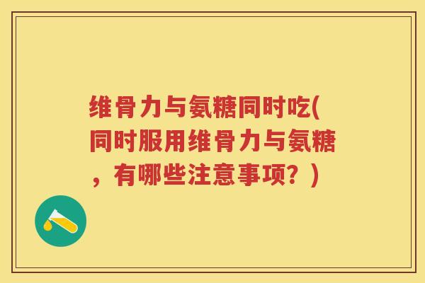 维骨力与氨糖同时吃(同时服用维骨力与氨糖,有哪些注意事项?) 维骨力与氨糖同时吃(同时服用维骨力与氨糖,有哪些注意事项?)