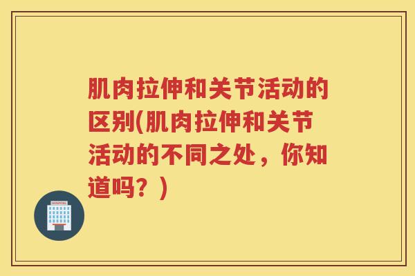 肌肉拉伸和关节活动的区别(肌肉拉伸和关节活动的不同之处,你知道吗?) 肌肉拉伸和关节活动的区别(肌肉拉伸和关节活动的不同之处,你知道吗?)