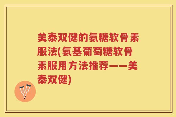 美泰双健的氨糖软骨素服法(氨基葡萄糖软骨素服用方法推荐——美泰双健)