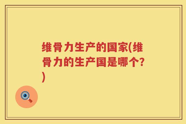 维骨力生产的国家(维骨力的生产国是哪个?) 维骨力生产的国家(维骨力的生产国是哪个?)