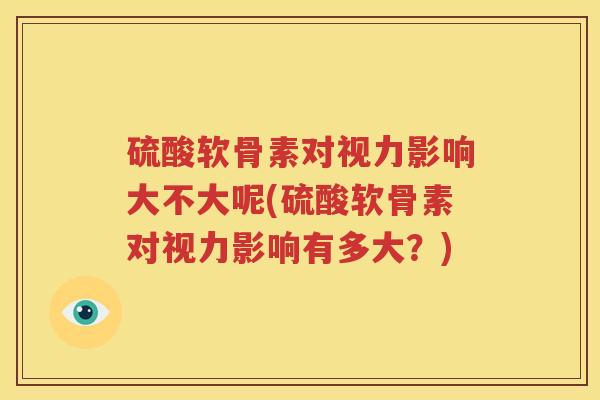 硫酸软骨素对视力影响大不大呢(硫酸软骨素对视力影响有多大？)