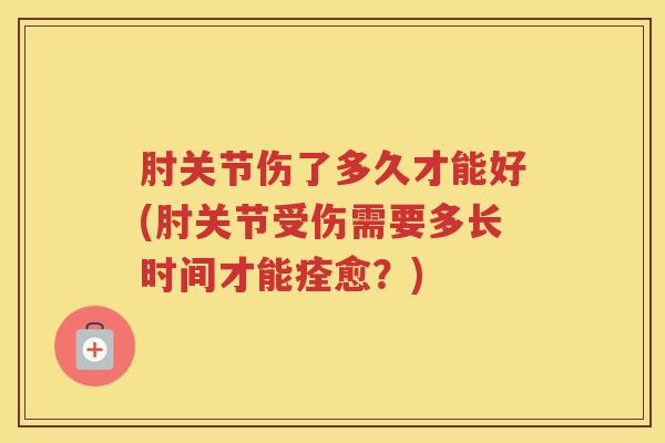 肘关节伤了多久才能好(肘关节受伤需要多长时间才能痊愈？)
