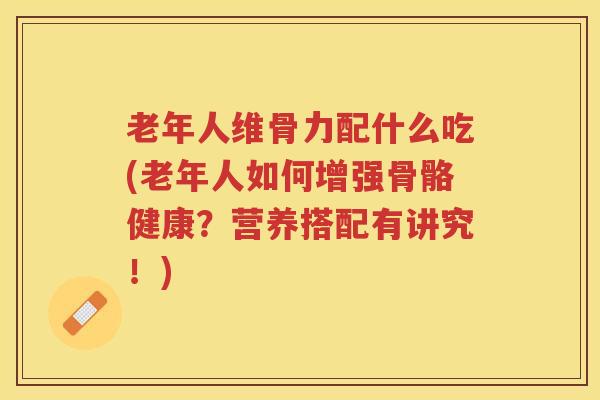 老年人维骨力配什么吃(老年人如何增强骨骼健康？营养搭配有讲究！)