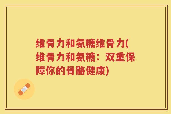 维骨力和氨糖维骨力(维骨力和氨糖:双重保障你的骨骼健康) 维骨力和氨糖维骨力(维骨力和氨糖:双重保障你的骨骼健康)