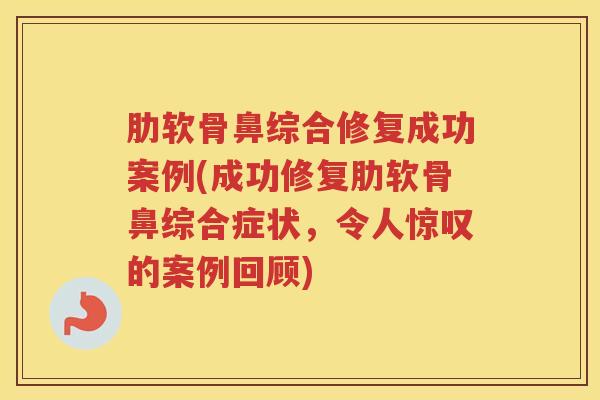 肋软骨鼻综合修复成功案例(成功修复肋软骨鼻综合症状,令人惊叹的案例回顾) 肋软骨鼻综合修复成功案例(成功修复肋软骨鼻综合症状,令人惊叹的案例回顾)