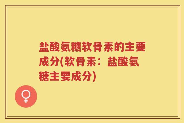 盐酸氨糖软骨素的主要成分(软骨素：盐酸氨糖主要成分)