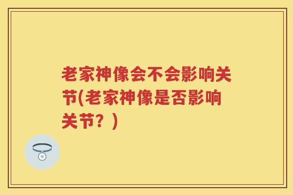 老家神像会不会影响关节(老家神像是否影响关节？)