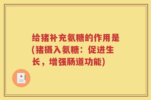 给猪补充氨糖的作用是(猪摄入氨糖:促进生长,增强肠道功能) 给猪补充氨糖的作用是(猪摄入氨糖:促进生长,增强肠道功能)