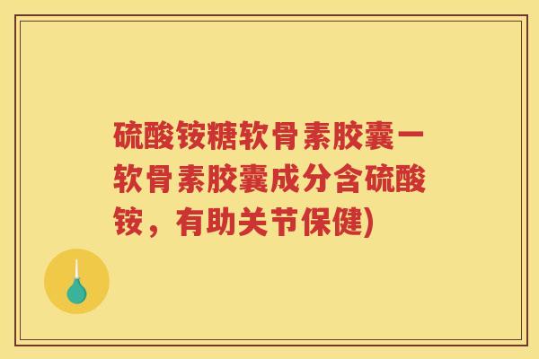 硫酸铵糖软骨素胶囊一软骨素胶囊成分含硫酸铵，有助关节保健)
