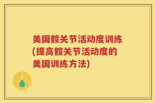 美国髋关节活动度训练(提高髋关节活动度的美国训练方法)