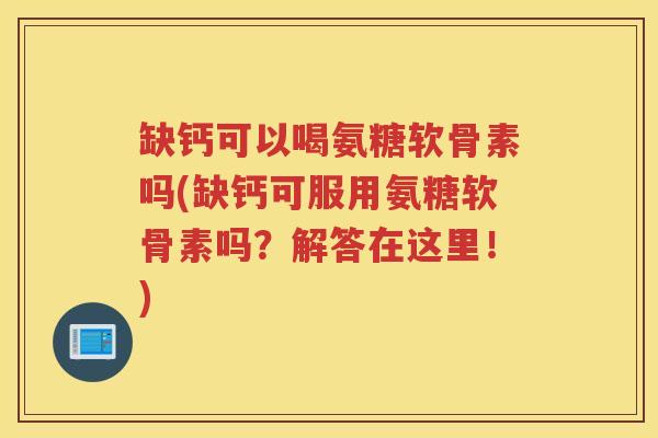 缺钙可以喝氨糖软骨素吗(缺钙可服用氨糖软骨素吗？解答在这里！)