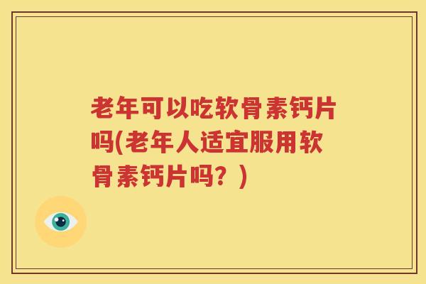 老年可以吃软骨素钙片吗(老年人适宜服用软骨素钙片吗？)