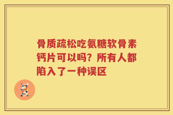 吃氨糖软骨素钙片可以吗？所有人都陷入了一种误区