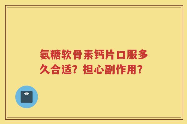 氨糖软骨素钙片口服多久合适？担心副作用？