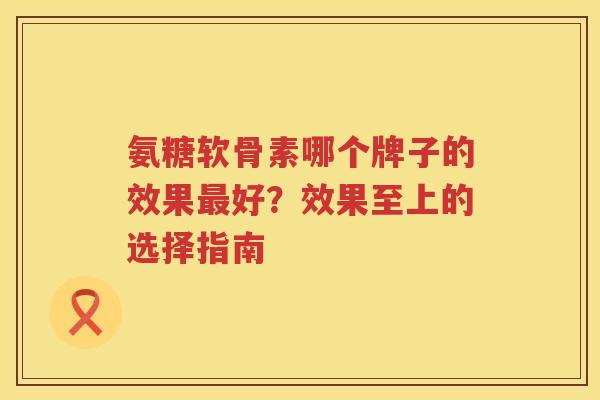 氨糖软骨素哪个牌子的效果好？效果至上的选择指南