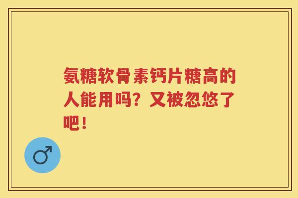 氨糖软骨素钙片糖高的人能用吗？又被忽悠了吧！