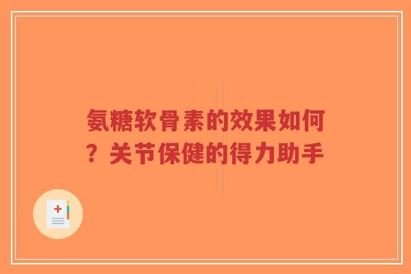 氨糖软骨素的效果如何？关节保健的得力助手